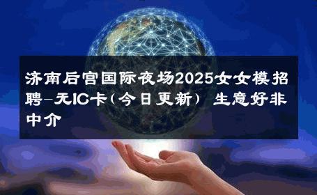 济南后宫国际夜场2025女女模招聘-无IC卡(今日更新) 生意好非中介