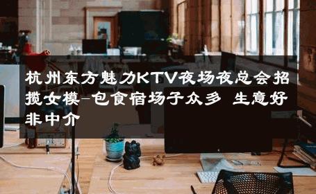 杭州东方魅力KTV夜场夜总会招揽女模-包食宿场子众多 生意好非中介
