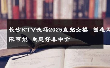 长沙KTV夜场2025直招女模-创造无限可能 生意好非中介