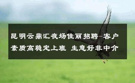 昆明云鼎汇夜场佳丽招聘-客户素质高稳定上班 生意好非中介