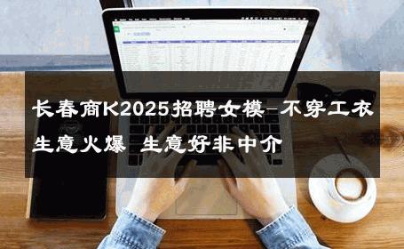 长春商K2025招聘女模-不穿工衣生意火爆 生意好非中介