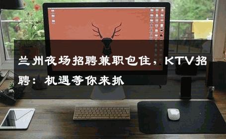 兰州夜场招聘兼职包住，KTV招聘：机遇等你来抓