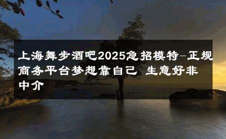 上海舞步酒吧2025急招模特-正规商务平台梦想靠自己 生意好非中介