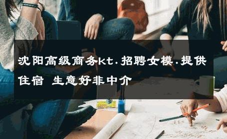 沈阳高级商务kt.招聘女模.提供住宿 生意好非中介
