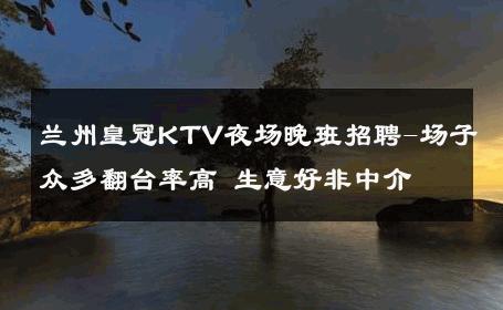 兰州皇冠KTV夜场晚班招聘-场子众多翻台率高 生意好非中介