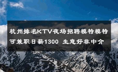 杭州排名KTV夜场招聘模特模特可兼职日薪1300 生意好非中介