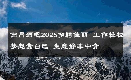 南昌酒吧2025招聘佳丽-工作轻松梦想靠自己 生意好非中介