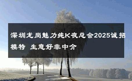 深圳龙岗魅力纯K夜总会2025诚招模特 生意好非中介