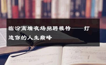 临汾高端夜场招聘模特——打造你的人生巅峰