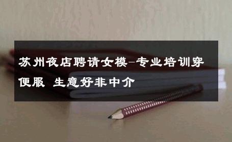 苏州夜店聘请女模-专业培训穿便服 生意好非中介
