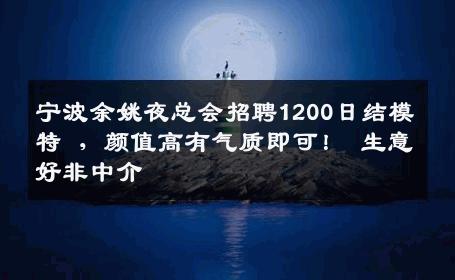 宁波余姚夜总会招聘1200日结模特 ，颜值高有气质即可！ 生意好非中介