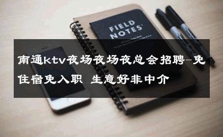 南通ktv夜场夜场夜总会招聘-免住宿免入职 生意好非中介
