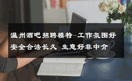 温州酒吧招聘模特-工作氛围好安全合法长久 生意好非中介
