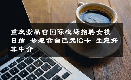 重庆紫晶宫国际夜场招聘女模日结-梦想靠自己无IC卡 生意好非中介