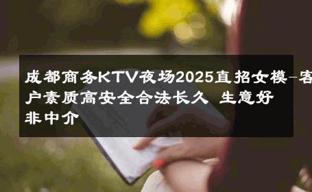 成都商务KTV夜场2025直招女模-客户素质高安全合法长久 生意好非中介
