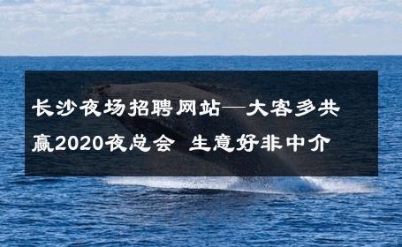 长沙夜场招聘网站—大客多共赢2020夜总会 生意好非中介