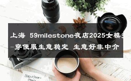 上海 59milestone夜店2025女模招聘-穿便服生意稳定 生意好非中介