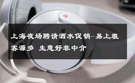 上海夜场聘请酒水促销-易上班客源多 生意好非中介