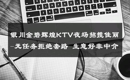 银川金碧辉煌KTV夜场招揽佳丽-无任务拒绝套路 生意好非中介