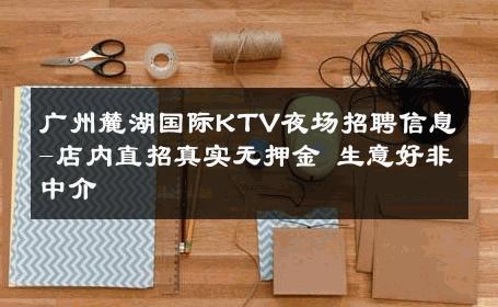 广州麓湖国际KTV夜场招聘信息-店内直招真实无押金 生意好非中介
