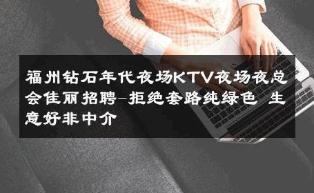 福州钻石年代夜场KTV夜场夜总会佳丽招聘-拒绝套路纯绿色 生意好非中介