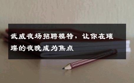 武威夜场招聘模特，让你在璀璨的夜晚成为焦点