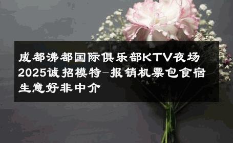 成都沸都国际俱乐部KTV夜场　2025诚招模特-报销机票包食宿 生意好非中介