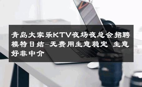 青岛大家乐KTV夜场夜总会招聘模特日结-无费用生意稳定 生意好非中介