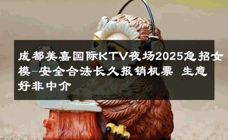 成都美嘉国际KTV夜场2025急招女模-安全合法长久报销机票 生意好非中介