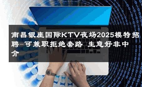 南昌银座国际KTV夜场2025模特招聘-可兼职拒绝套路 生意好非中介
