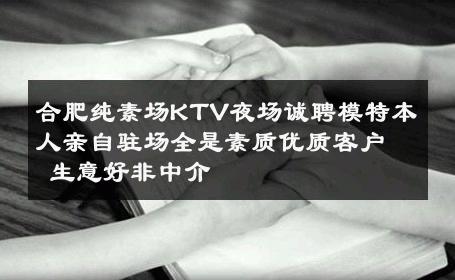 合肥纯素场KTV夜场诚聘模特本人亲自驻场全是素质优质客户 生意好非中介