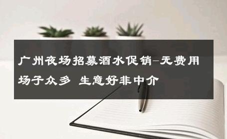 广州夜场招募酒水促销-无费用场子众多 生意好非中介