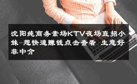 沈阳纯商务素场KTV夜场直招小妹-想快速赚钱点击查看 生意好非中介