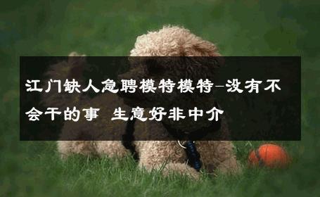 江门缺人急聘模特模特-没有不会干的事 生意好非中介