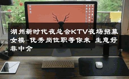 湖州新时代夜总会KTV夜场招募女模-优秀岗位职等你来 生意好非中介