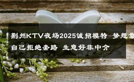 荆州KTV夜场2025诚招模特-梦想靠自己拒绝套路 生意好非中介