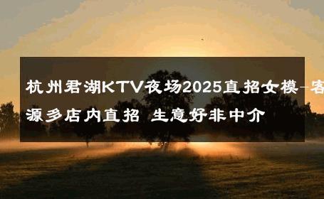 杭州君湖KTV夜场2025直招女模-客源多店内直招 生意好非中介