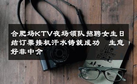合肥场KTV夜场领队招聘女生日结订票接机汗水铸就成功  生意好非中介