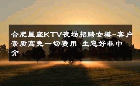 合肥星座KTV夜场招聘女模-客户素质高免一切费用 生意好非中介