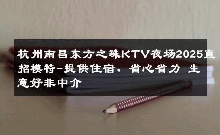 杭州南昌东方之珠KTV夜场2025直招模特-提供住宿，省心省力 生意好非中介