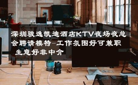 深圳骏逸凯迪酒店KTV夜场夜总会聘请模特-工作氛围好可兼职 生意好非中介
