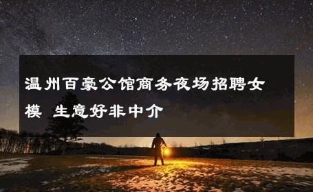 温州百豪公馆商务夜场招聘女模 生意好非中介