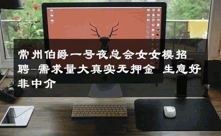 常州伯爵一号夜总会女女模招聘-需求量大真实无押金 生意好非中介