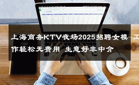 上海商务KTV夜场2025招聘女模-工作轻松无费用 生意好非中介