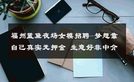 福州蓝黛夜场女模招聘-梦想靠自己真实无押金 生意好非中介