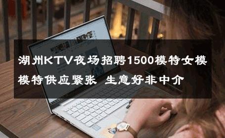 湖州KTV夜场招聘1500模特女模 ﹢模特供应紧张 生意好非中介