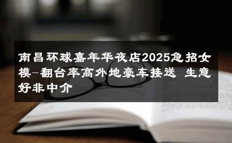 南昌环球嘉年华夜店2025急招女模-翻台率高外地豪车接送 生意好非中介