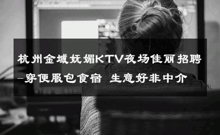 杭州金域妩媚KTV夜场佳丽招聘-穿便服包食宿 生意好非中介