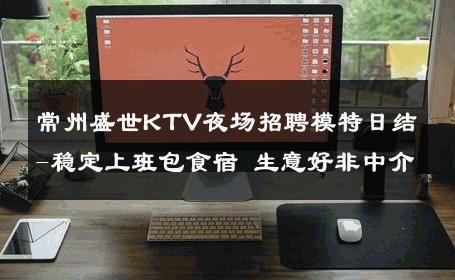 常州盛世KTV夜场招聘模特日结-稳定上班包食宿 生意好非中介