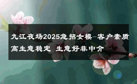 九江夜场2025急招女模-客户素质高生意稳定 生意好非中介